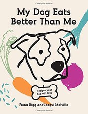 My Dog Eats Better Than Me: Home–made Goodness For The Most Important Member of the Family