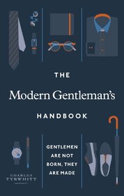 The Modern Gentleman’s Handbook: Gentlemen are not born, they are made