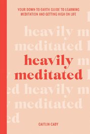 Heavily Meditated: Your down–to–earth guide to learning meditation and getting high on life
