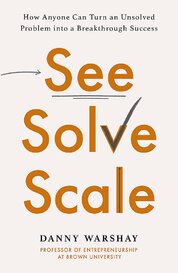 See, Solve, Scale: How Anyone Can Turn an Unsolved Problem into a Breakthrough Success