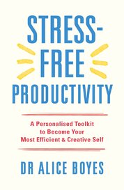Stress–Free Productivity: A Personalised Toolkit to Become Your Most Efficient, Creative Self
