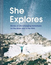 She Explores: Stories of Life–Changing Adventures on the Road and in the Wild