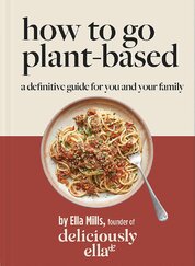 Deliciously Ella: How To Go Plant–Based. A Definitive Guide For You and Your Family