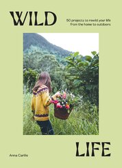 A Wild Life: 50 Projects to Rewild Your Life From the Home to Outdoors