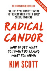 Radical Candor: How to Get What You Want by Saying What You Mean