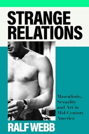 Strange Relations: Masculinity, Sexuality and Art in Mid–Century America