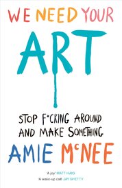 We Need Your Art: Stop F*cking Around and Make Something