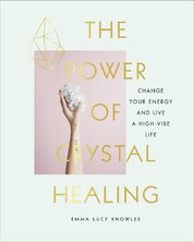 The Power of Crystal Healing: Change Your Energy and Live a High–vibe Life