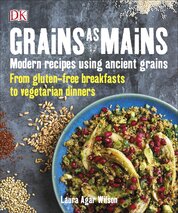 Grains As Mains: Modern Recipes using Ancient Grains, From Gluten–Free Breakfasts to Vegetarian Dinners