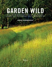 Garden Wild: Wildflower Meadows, Prairie–Style Plantings, Rockeries, Ferneries, and other Sustainable Designs Inspired by Nature