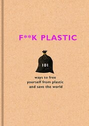 F**k Plastic: 101 ways to free yourself from plastic and save the world