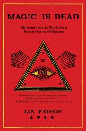 Magic Is Dead: My Journey into the World's Most Secretive Society of Magicians