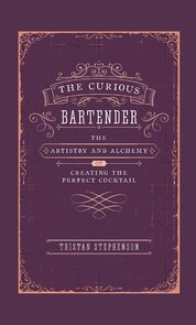 The Curious Bartender Volume I: The Artistry & Alchemy of Creating the Perfect Cocktail
