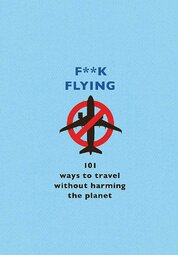 F**k Flying: 101 eco–friendly ways to travel