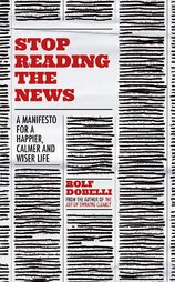 Stop Reading the News: A Manifesto for a Happier, Calmer and Wiser Life