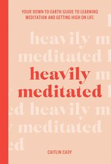 Heavily Meditated: Your down–to–earth guide to learning meditation and getting high on life