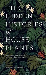 The Hidden Histories of Houseplants: Fascinating Stories of Our Most–Loved Houseplants