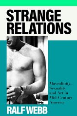 Strange Relations: Masculinity, Sexuality and Art in Mid–Century America
