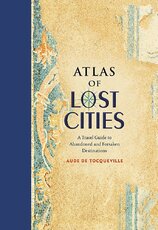 Atlas of Lost Cities: A Travel Guide to Abandoned and Forsaken Destinations