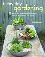 Teeny Tiny Gardening: 35 step–by–step projects and inspirational ideas for gardening in tiny spaces