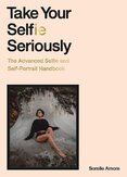 Take Your Selfie Seriously: The Advanced Selfie and Self–Portrait Handbook