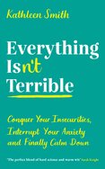 Everything Isn’t Terrible: Conquer Your Insecurities, Interrupt Your Anxiety and Finally Calm Down