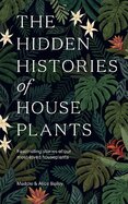 The Hidden Histories of Houseplants: Fascinating Stories of Our Most–Loved Houseplants
