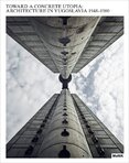 Toward a Concrete Utopia: Architecture in Yugoslavia, 1948–1980