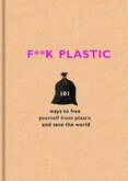 F**k Plastic: 101 ways to free yourself from plastic and save the world
