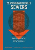 An Underground Guide to Sewers. or: Down, Through and Out in Paris, London, New York, &c.