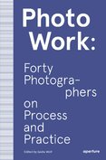PhotoWork: Forty Photographers on Process and Practice