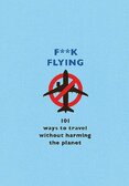 F**k Flying: 101 eco–friendly ways to travel