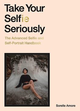 Take Your Selfie Seriously: The Advanced Selfie and Self–Portrait Handbook