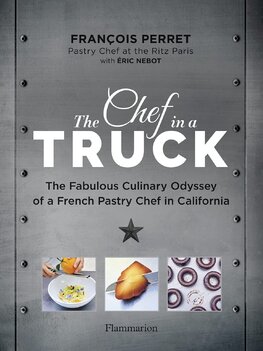 The Chef in a Truck: The Fabulous Culinary Odyssey of a French Pastry Chef in California