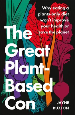 The Great Plant–Based Con: Why eating a plants–only diet won't improve your health or save the planet