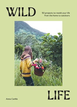 A Wild Life: 50 Projects to Rewild Your Life From the Home to Outdoors
