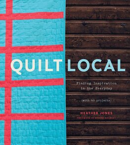 Quilt Local: Finding Inspiration in the Everyday (with 40 Projects)