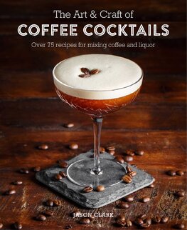 The Art & Craft of Coffee Cocktails: Over 80 recipes for mixing coffee and liquor