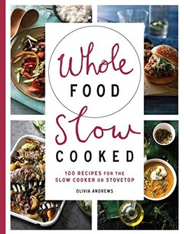 Whole Food Slow Cooked: 100 recipes for the slow–cooker or stovetop