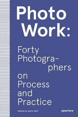 PhotoWork: Forty Photographers on Process and Practice