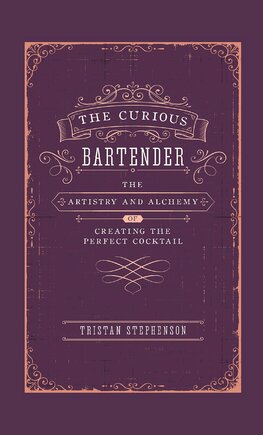 The Curious Bartender Volume I: The Artistry & Alchemy of Creating the Perfect Cocktail