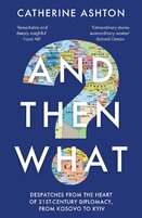 And Then What? Despatches From the Heart of 21st–Century Diplomacy, From Kosovo to Kiev