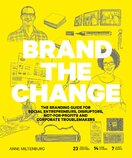 Brand the Change: The Branding Guide for social entrepreneurs, disruptors, not–for–profits and corporate troublemakers
