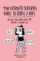 The Ultimate Survival Guide to Being a Girl: On Love, Body Image, School, and Making It Through Life