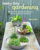 Teeny Tiny Gardening: 35 step–by–step projects and inspirational ideas for gardening in tiny spaces