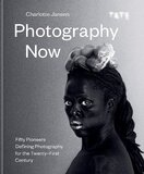 Photography Now: Fifty Pioneers Defining Photography for the Twenty–First Century