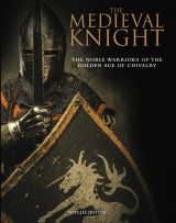 The Medieval Knight: The Noble Warriors of the Golden Age of Chivalry