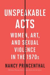 Unspeakable Acts: Women, Art, and Sexual Violence in the 1970s