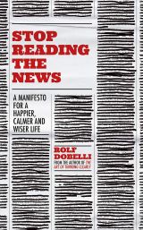 Stop Reading the News: A Manifesto for a Happier, Calmer and Wiser Life 