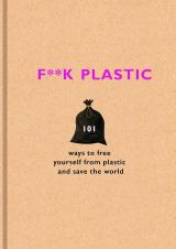 F**k Plastic: 101 ways to free yourself from plastic and save the world 